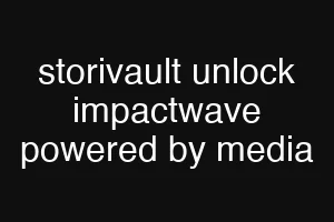 storivault unlock impactwave powered by media