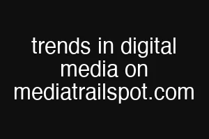 trends in digital media on mediatrailspot.com